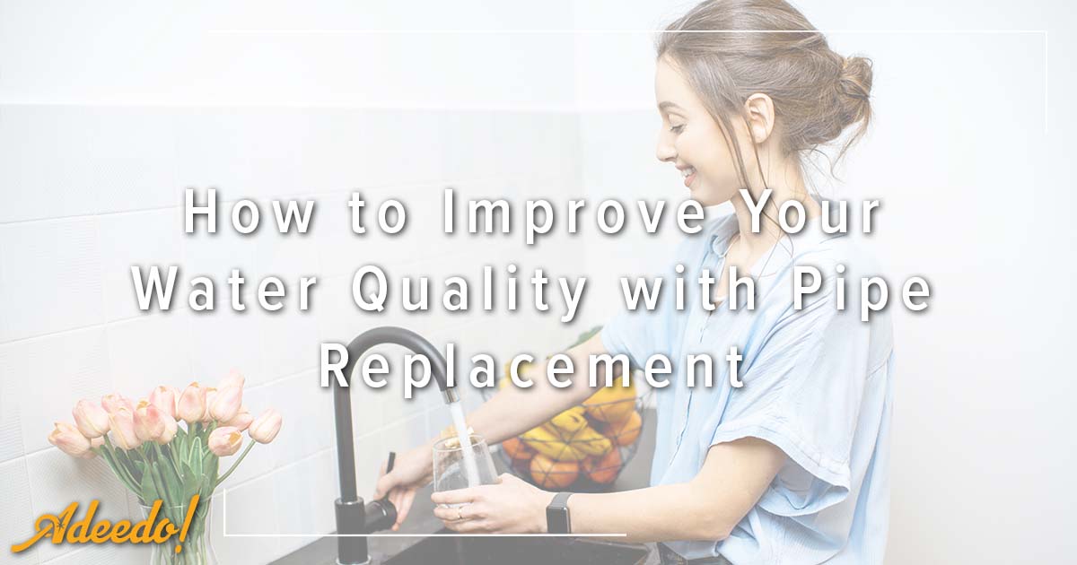 How To Improve Your Water Quality With Pipe Replacement Adeedo